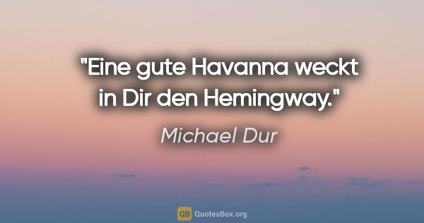 Michael Dur Zitat: "Eine gute Havanna weckt in Dir den Hemingway."