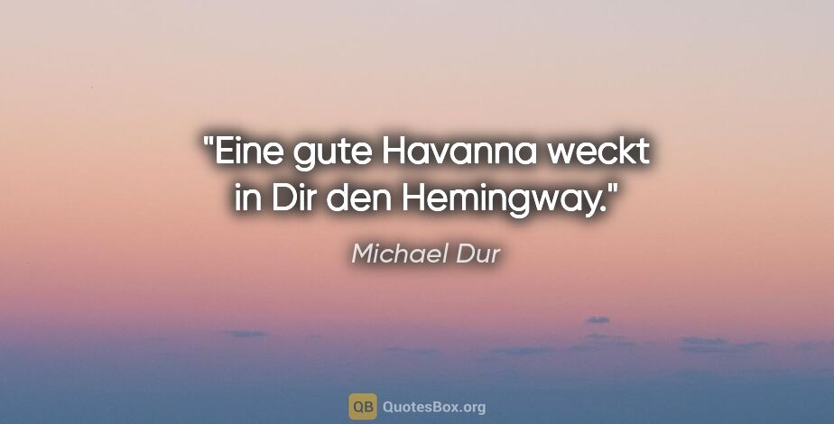 Michael Dur Zitat: "Eine gute Havanna weckt in Dir den Hemingway."