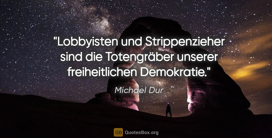 Michael Dur Zitat: "Lobbyisten und Strippenzieher sind die Totengräber
unserer..."