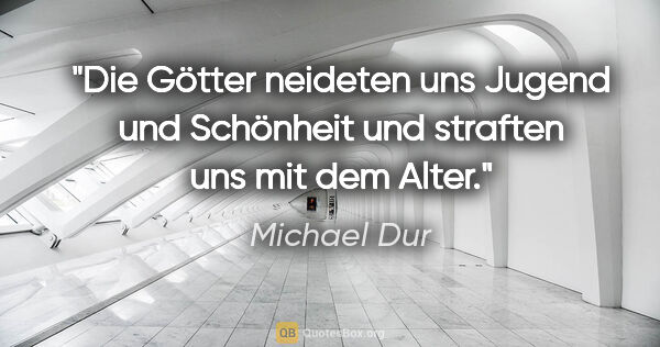 Michael Dur Zitat: "Die Götter neideten uns Jugend und Schönheit
und straften uns..."