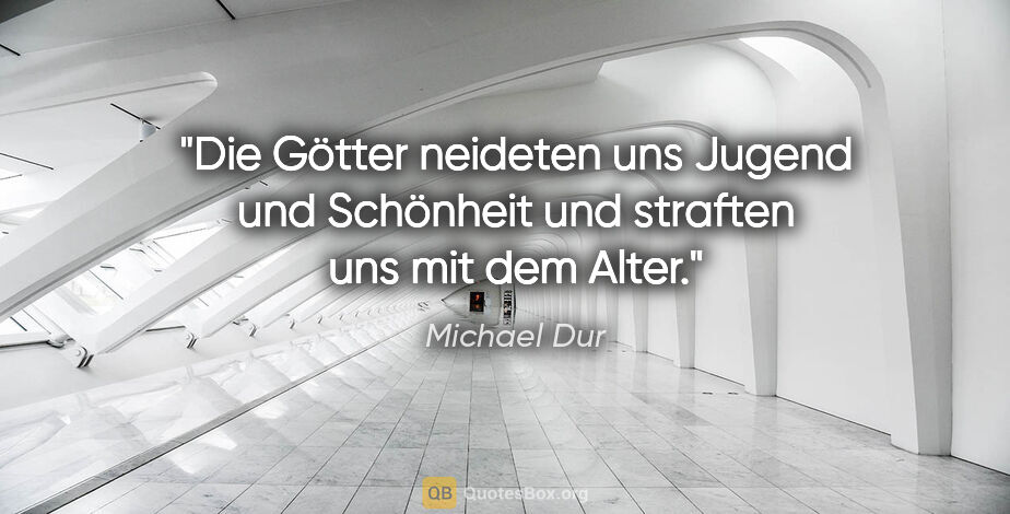 Michael Dur Zitat: "Die Götter neideten uns Jugend und Schönheit
und straften uns..."