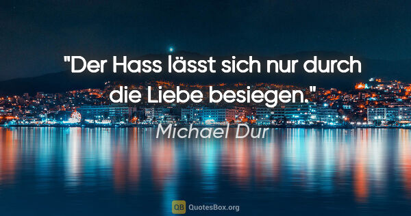 Michael Dur Zitat: "Der Hass lässt sich nur durch die Liebe besiegen."