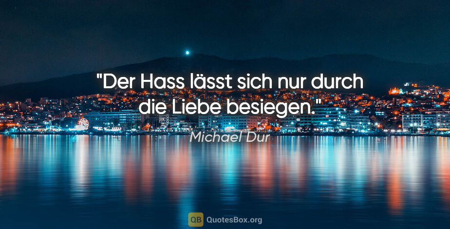 Michael Dur Zitat: "Der Hass lässt sich nur durch die Liebe besiegen."