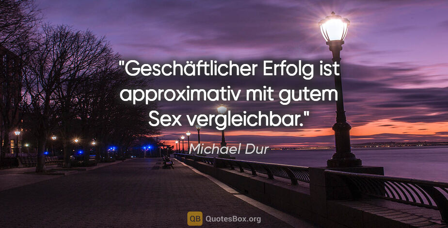 Michael Dur Zitat: "Geschäftlicher Erfolg ist approximativ mit gutem Sex..."