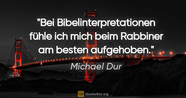 Michael Dur Zitat: "Bei Bibelinterpretationen fühle ich mich
beim Rabbiner am..."