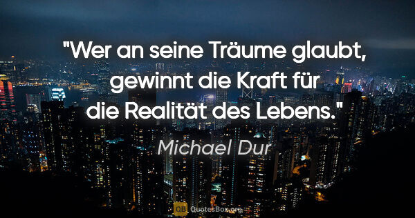 Michael Dur Zitat: "Wer an seine Träume glaubt, gewinnt die Kraft für die Realität..."