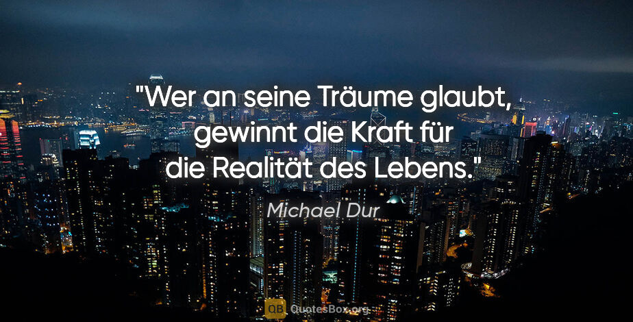 Michael Dur Zitat: "Wer an seine Träume glaubt, gewinnt die Kraft für die Realität..."