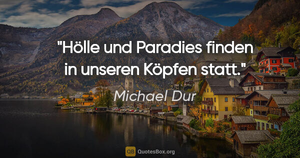 Michael Dur Zitat: "Hölle und Paradies finden in unseren Köpfen statt."