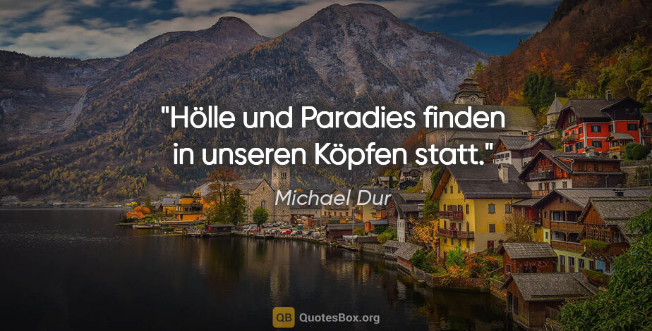 Michael Dur Zitat: "Hölle und Paradies finden in unseren Köpfen statt."