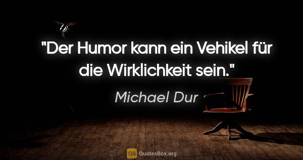 Michael Dur Zitat: "Der Humor kann ein Vehikel für die Wirklichkeit sein."