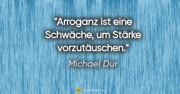 Michael Dur Zitat: "Arroganz ist eine Schwäche, um Stärke vorzutäuschen."