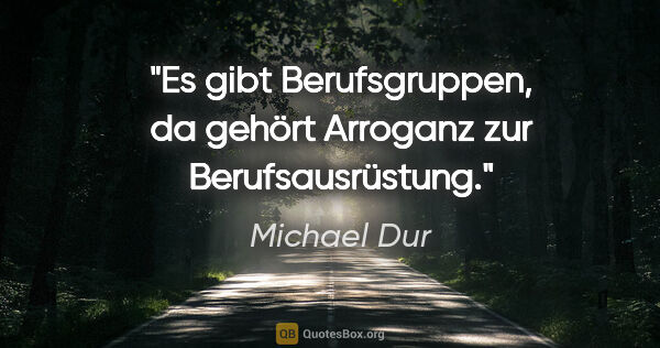 Michael Dur Zitat: "Es gibt Berufsgruppen, da gehört Arroganz zur Berufsausrüstung."