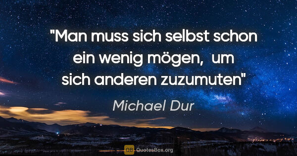 Michael Dur Zitat: "Man muss sich selbst schon ein wenig mögen, 
um sich anderen..."