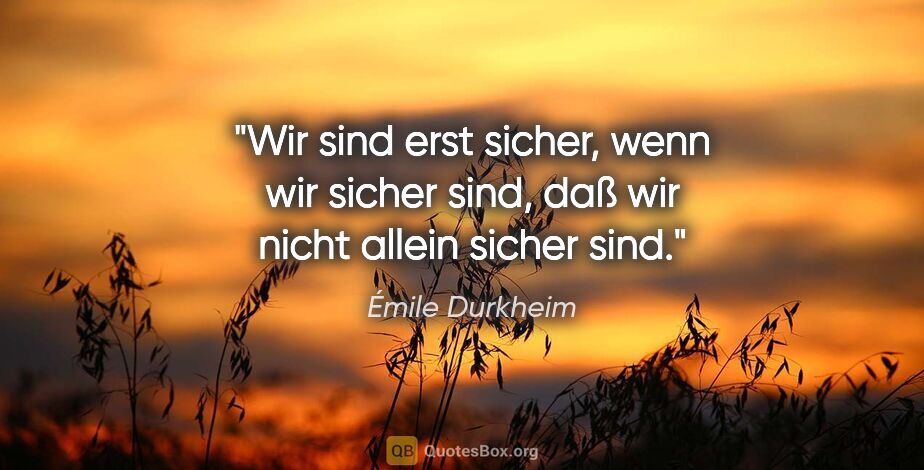 Émile Durkheim Zitat: "Wir sind erst sicher, wenn wir sicher sind, daß wir nicht..."