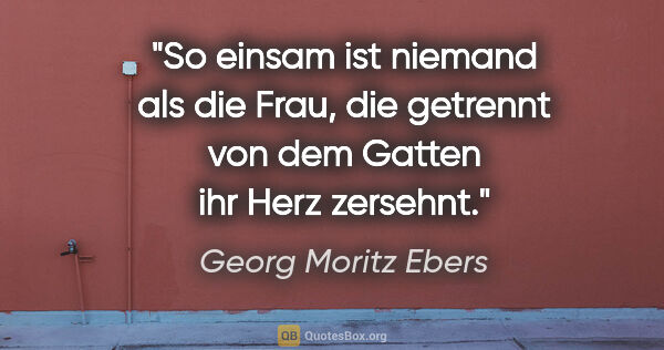 Georg Moritz Ebers Zitat: "So einsam ist niemand als die Frau, die getrennt von dem..."