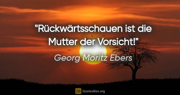 Georg Moritz Ebers Zitat: "Rückwärtsschauen ist die Mutter der Vorsicht!"