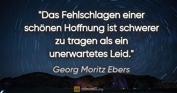Georg Moritz Ebers Zitat: "Das Fehlschlagen einer schönen Hoffnung ist schwerer zu tragen..."