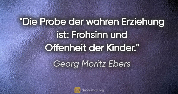 Georg Moritz Ebers Zitat: "Die Probe der wahren Erziehung ist: Frohsinn und Offenheit der..."