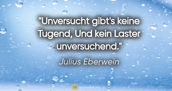 Julius Eberwein Zitat: "Unversucht gibt's keine Tugend,
Und kein Laster unversuchend."