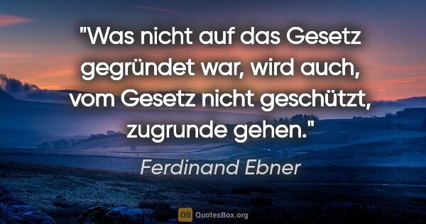 Ferdinand Ebner Zitat: "Was nicht auf das Gesetz gegründet war, wird auch, vom Gesetz..."