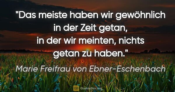 Marie Freifrau von Ebner-Eschenbach Zitat: "Das meiste haben wir gewöhnlich in der Zeit getan,
in der wir..."