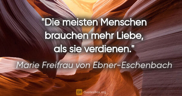 Marie Freifrau von Ebner-Eschenbach Zitat: "Die meisten Menschen brauchen mehr Liebe,
als sie verdienen."