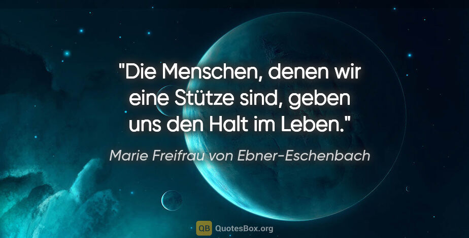 Marie Freifrau von Ebner-Eschenbach Zitat: "Die Menschen, denen wir eine Stütze sind, geben uns den Halt..."