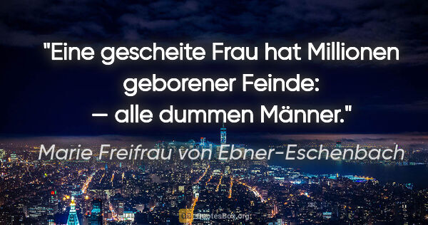Marie Freifrau von Ebner-Eschenbach Zitat: "Eine gescheite Frau hat Millionen geborener Feinde: — alle..."