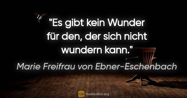Marie Freifrau von Ebner-Eschenbach Zitat: "Es gibt kein Wunder für den,
der sich nicht wundern kann."