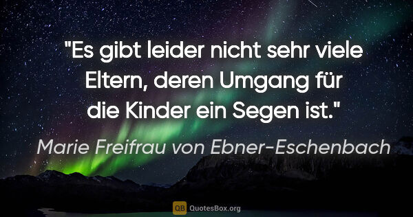 Marie Freifrau von Ebner-Eschenbach Zitat: "Es gibt leider nicht sehr viele Eltern, deren Umgang für die..."