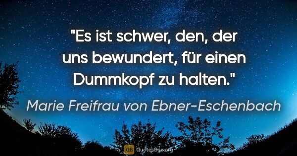 Marie Freifrau von Ebner-Eschenbach Zitat: "Es ist schwer, den, der uns bewundert, für einen Dummkopf zu..."