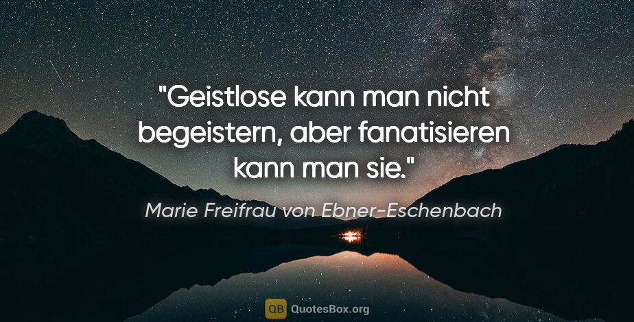 Marie Freifrau von Ebner-Eschenbach Zitat: "Geistlose kann man nicht begeistern,
aber fanatisieren kann..."