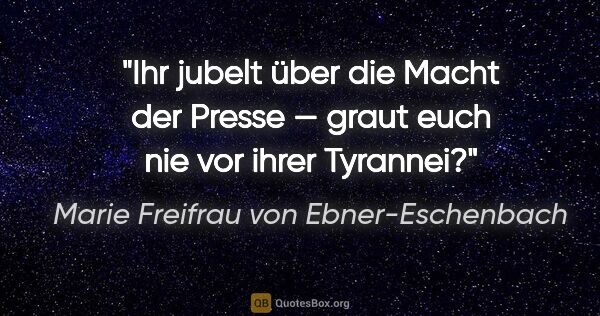 Marie Freifrau von Ebner-Eschenbach Zitat: "Ihr jubelt über die Macht der Presse —
graut euch nie vor..."