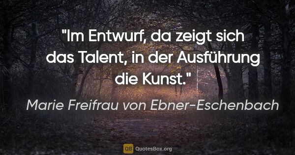 Marie Freifrau von Ebner-Eschenbach Zitat: "Im Entwurf, da zeigt sich das Talent,
in der Ausführung die..."