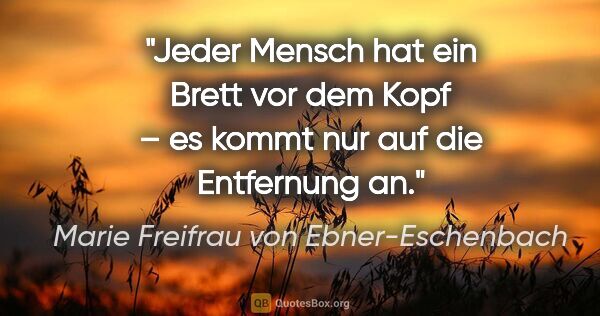 Marie Freifrau von Ebner-Eschenbach Zitat: "Jeder Mensch hat ein Brett vor dem Kopf – es kommt nur auf die..."