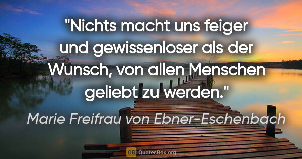 Marie Freifrau von Ebner-Eschenbach Zitat: "Nichts macht uns feiger und gewissenloser als der Wunsch, von..."