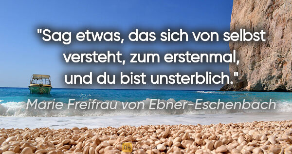 Marie Freifrau von Ebner-Eschenbach Zitat: "Sag etwas, das sich von selbst versteht,
zum erstenmal, und du..."