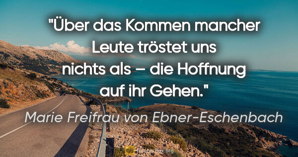 Marie Freifrau von Ebner-Eschenbach Zitat: "Über das Kommen mancher Leute tröstet uns nichts als – die..."