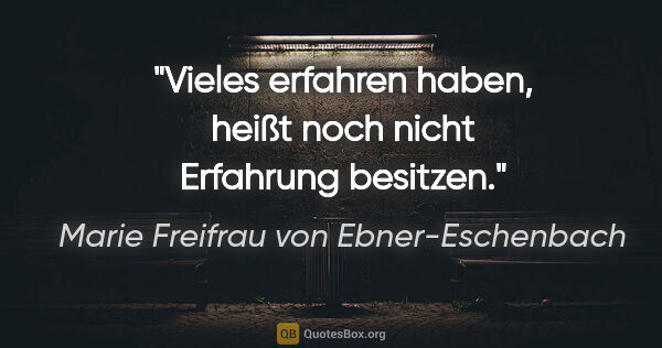 Marie Freifrau von Ebner-Eschenbach Zitat: "Vieles erfahren haben, heißt noch
nicht Erfahrung besitzen."