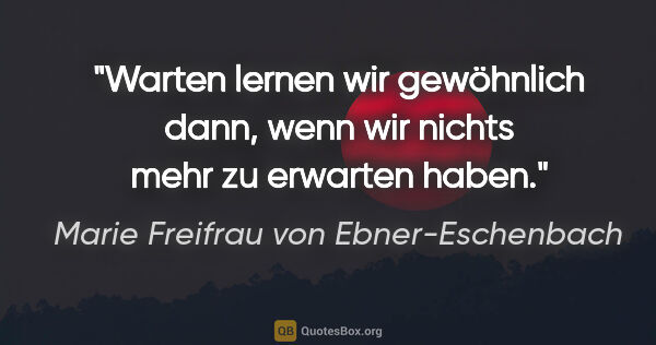 Marie Freifrau von Ebner-Eschenbach Zitat: "Warten lernen wir gewöhnlich dann, wenn wir nichts mehr zu..."