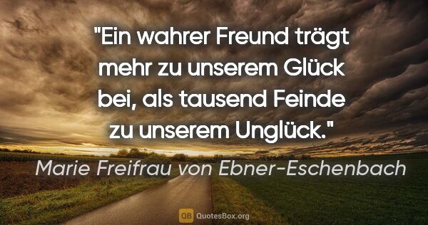 Marie Freifrau von Ebner-Eschenbach Zitat: "Ein wahrer Freund trägt mehr zu unserem Glück bei, als tausend..."