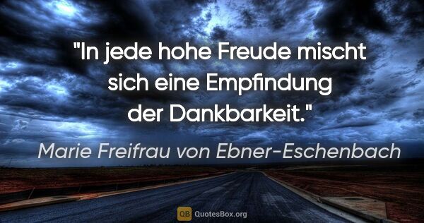 Marie Freifrau von Ebner-Eschenbach Zitat: "In jede hohe Freude mischt sich
eine Empfindung der Dankbarkeit."