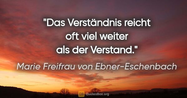 Marie Freifrau von Ebner-Eschenbach Zitat: "Das Verständnis reicht oft viel weiter als der Verstand."
