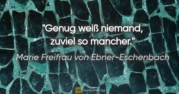 Marie Freifrau von Ebner-Eschenbach Zitat: "Genug weiß niemand, zuviel so mancher."