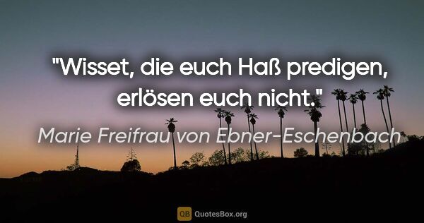 Marie Freifrau von Ebner-Eschenbach Zitat: "Wisset, die euch Haß predigen,
erlösen euch nicht."
