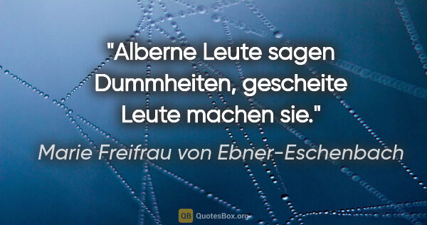 Marie Freifrau von Ebner-Eschenbach Zitat: "Alberne Leute sagen Dummheiten,
gescheite Leute machen sie."