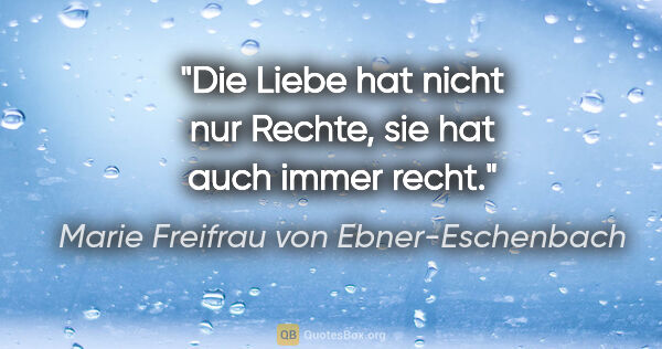 Marie Freifrau von Ebner-Eschenbach Zitat: "Die Liebe hat nicht nur Rechte,
sie hat auch immer recht."