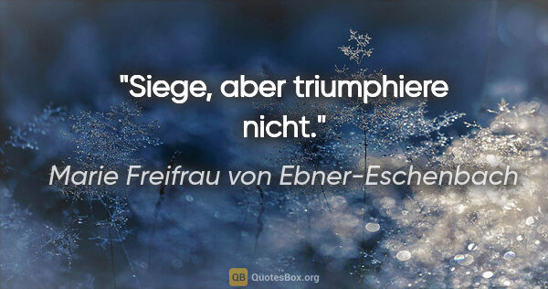 Marie Freifrau von Ebner-Eschenbach Zitat: "Siege, aber triumphiere nicht."