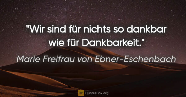 Marie Freifrau von Ebner-Eschenbach Zitat: "Wir sind für nichts so dankbar
wie für Dankbarkeit."