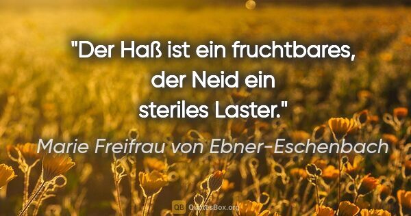 Marie Freifrau von Ebner-Eschenbach Zitat: "Der Haß ist ein fruchtbares,
der Neid ein steriles Laster."